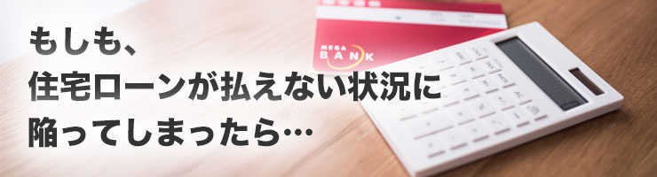 もしも、住宅ローンが払えない状況に陥ってしまったら…
